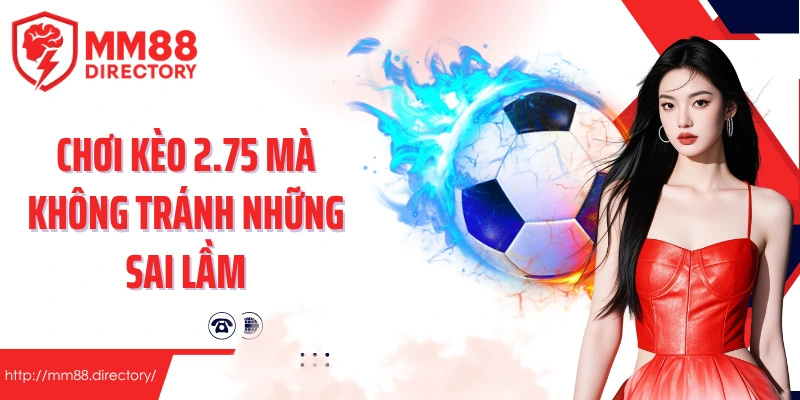 Chơi kèo 2.75 mà không tránh những sai lầm này rất dễ mất tiền